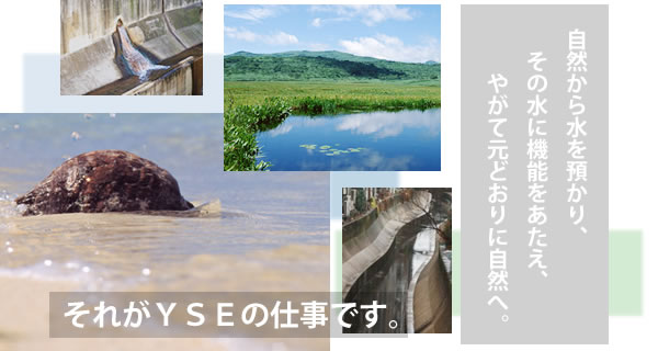 自然から水を預かり、その水に機能をあたえ、やがて元どおりに自然へ。それがYESの仕事です。